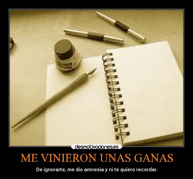 ME VINIERON UNAS GANAS - De ignorarte, me dio amnesia y ni te quiero recordar.