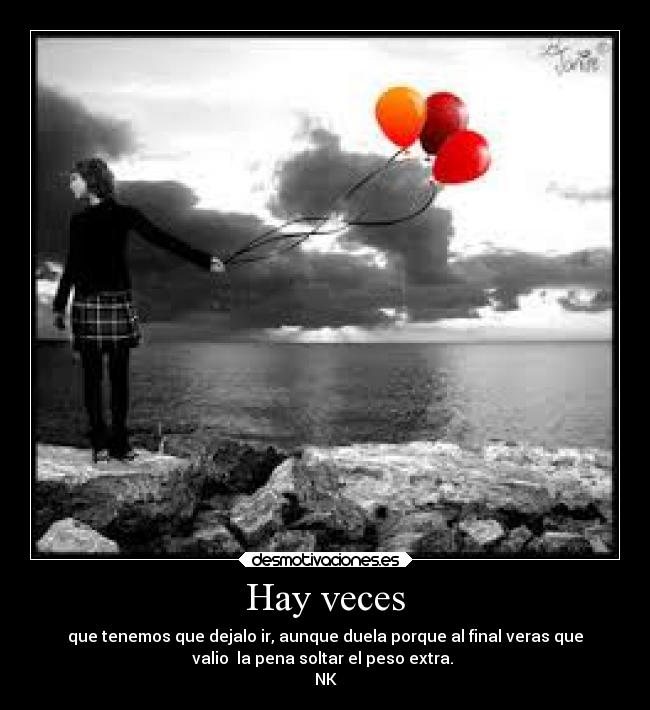 Hay veces - que tenemos que dejalo ir, aunque duela porque al final veras que
valio la pena soltar el peso extra.
NK