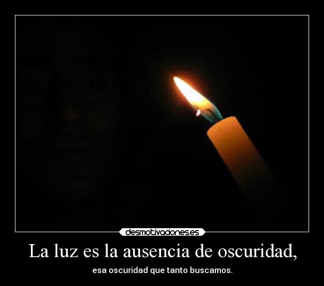 La luz es la ausencia de oscuridad, - esa oscuridad que tanto buscamos.