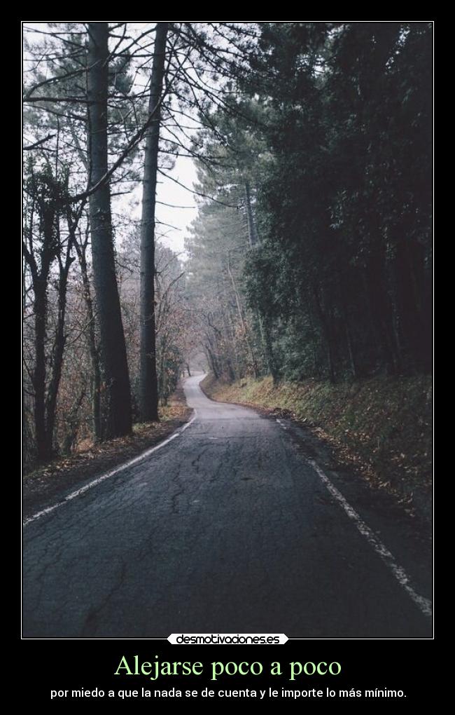 Alejarse poco a poco - por miedo a que la nada se de cuenta y le importe lo más mínimo.