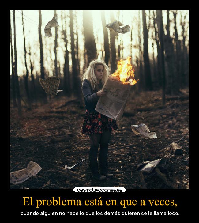 El problema está en que a veces, - cuando alguien no hace lo que los demás quieren se le llama loco.