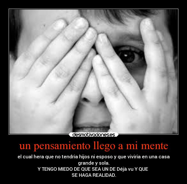 un pensamiento llego a mi mente - el cual hera que no tendria hijos ni esposo y que viviria en una casa
grande y sola.
Y TENGO MIEDO DE QUE SEA UN DE Déjà vu Y QUE
SE HAGA REALIDAD.