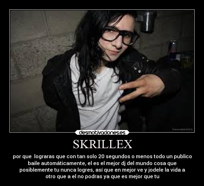 SKRILLEX - por que  lograras que con tan solo 20 segundos o menos todo un publico
baile automáticamente, el es el mejor dj del mundo cosa que
posiblemente tu nunca logres, así que en mejor ve y jodele la vida a
otro que a el no podras ya que es mejor que tu