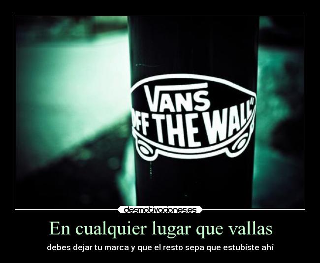 En cualquier lugar que vallas - debes dejar tu marca y que el resto sepa que estubíste ahí