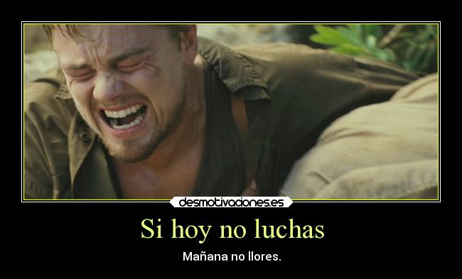 Si hoy no luchas - Mañana no llores.