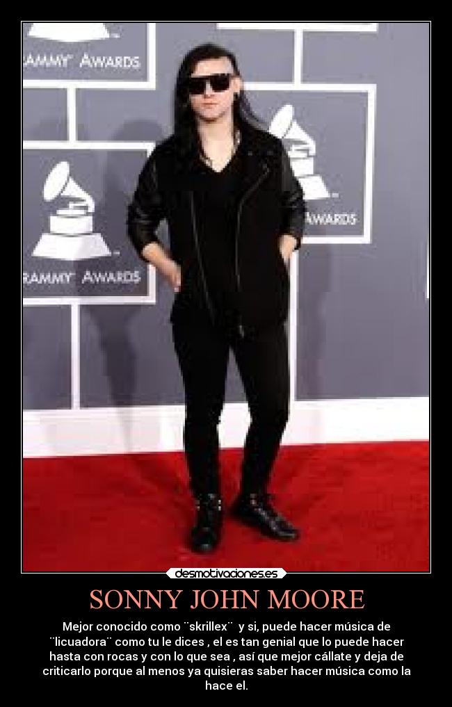SONNY JOHN MOORE - Mejor conocido como ¨skrillex¨  y si, puede hacer música de
¨licuadora¨ como tu le dices , el es tan genial que lo puede hacer
hasta con rocas y con lo que sea , así que mejor cállate y deja de
criticarlo porque al menos ya quisieras saber hacer música como la
hace el.