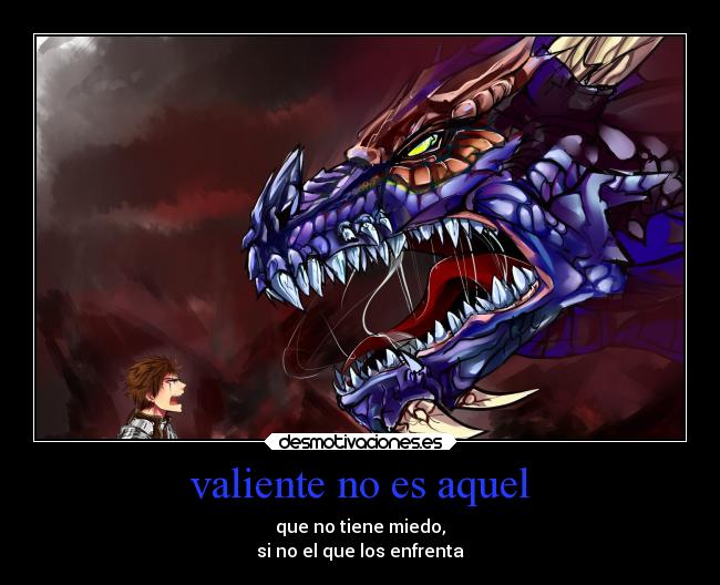 valiente no es aquel - que no tiene miedo,
si no el que los enfrenta