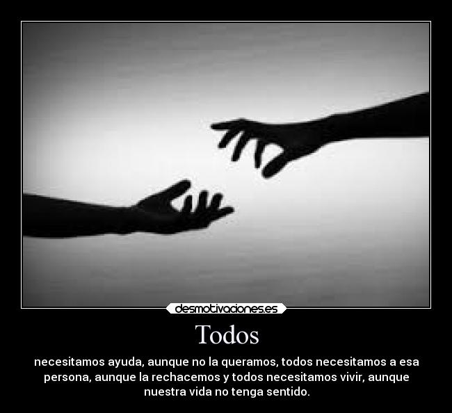 Todos - necesitamos ayuda, aunque no la queramos, todos necesitamos a esa
persona, aunque la rechacemos y todos necesitamos vivir, aunque
nuestra vida no tenga sentido.