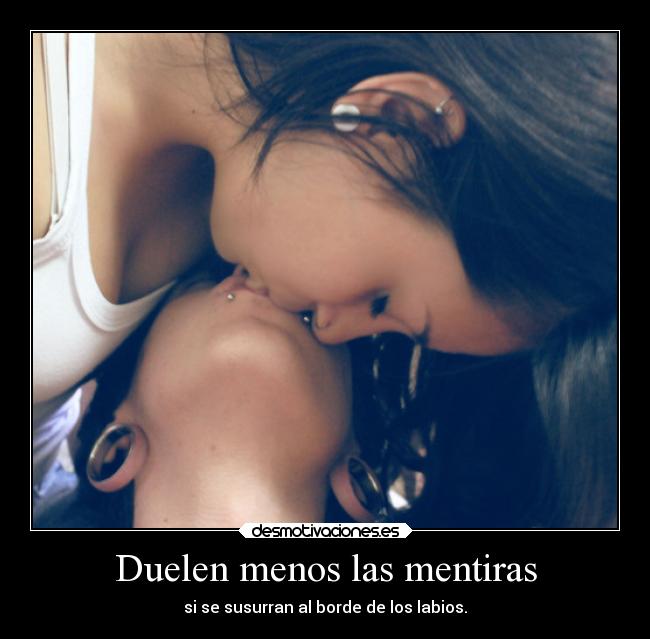 Duelen menos las mentiras - si se susurran al borde de los labios.