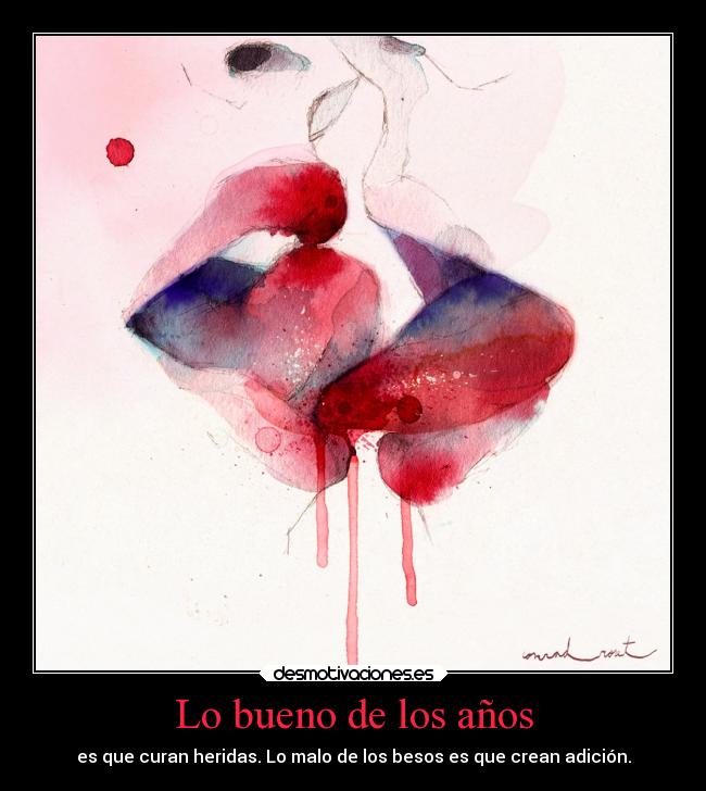 Lo bueno de los años - es que curan heridas. Lo malo de los besos es que crean adición.