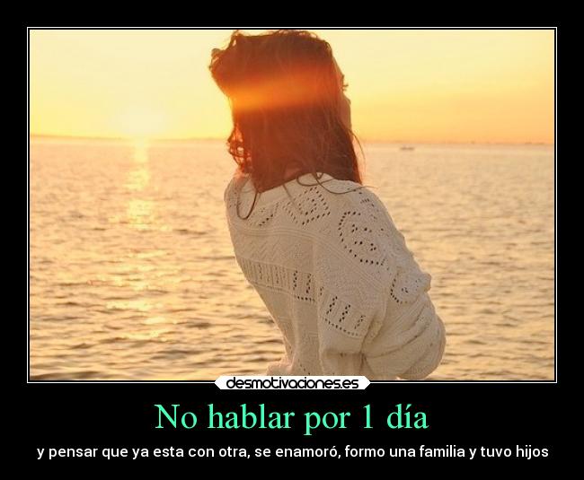 No hablar por 1 día - y pensar que ya esta con otra, se enamoró, formo una familia y tuvo hijos