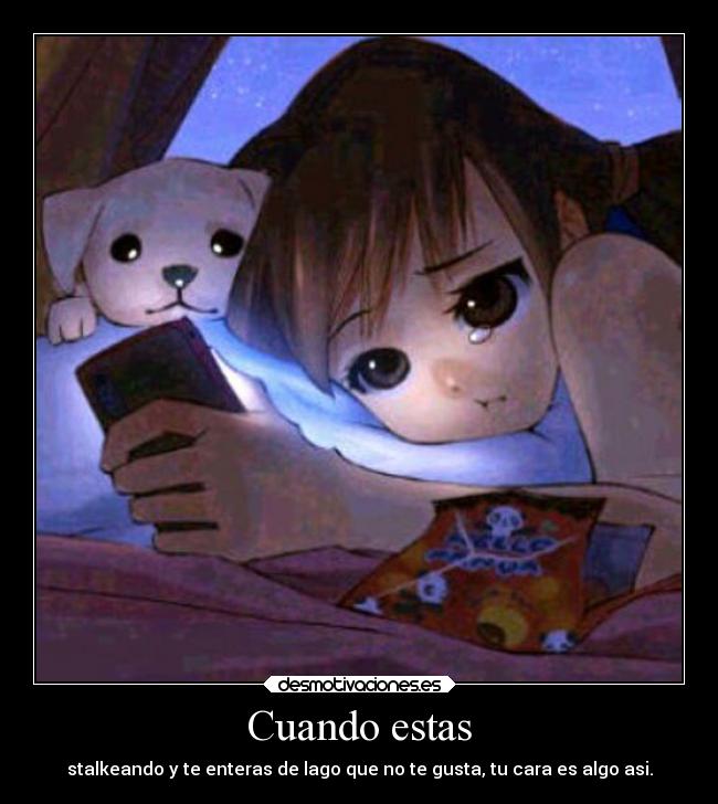 Cuando estas - stalkeando y te enteras de lago que no te gusta, tu cara es algo asi.