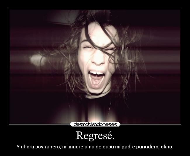Regresé. - Y ahora soy rapero, mi madre ama de casa mi padre panadero, okno.