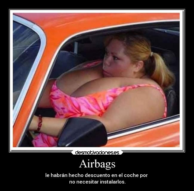 Airbags - le habrán hecho descuento en el coche por
no necesitar instalarlos.