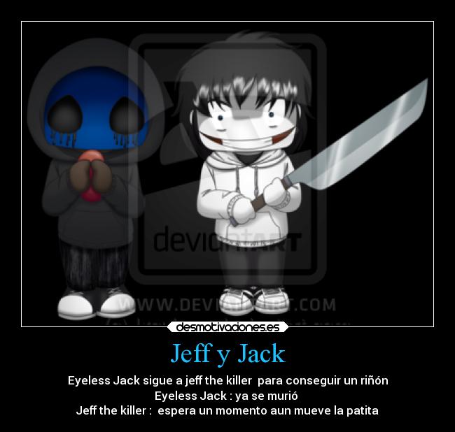 Jeff y Jack - Eyeless Jack sigue a jeff the killer para conseguir un riñón
Eyeless Jack : ya se murió
Jeff the killer : espera un momento aun mueve la patita