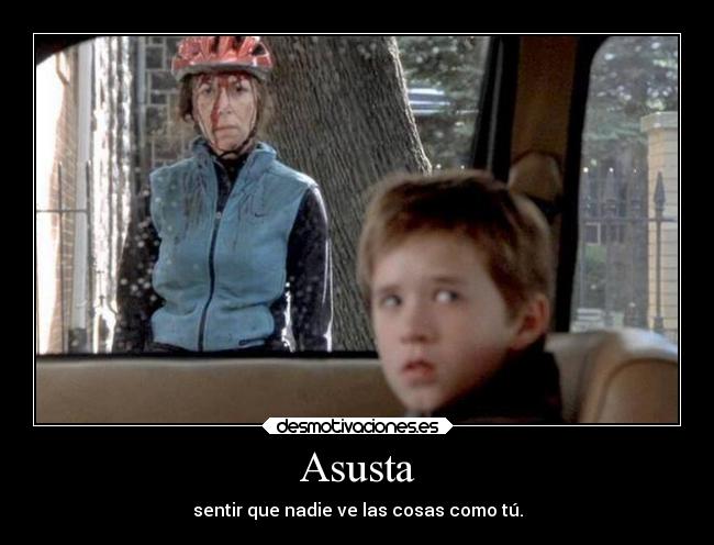 Asusta - sentir que nadie ve las cosas como tú.
