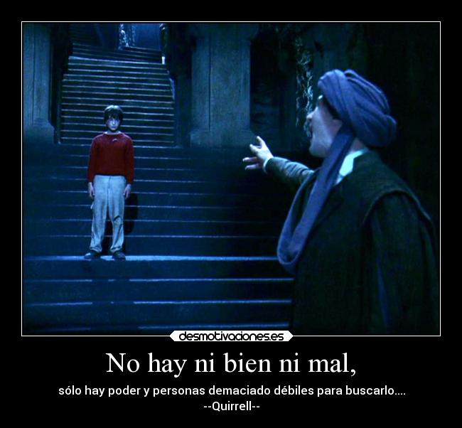 No hay ni bien ni mal, - sólo hay poder y personas demaciado débiles para buscarlo....
--Quirrell--