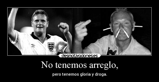 No tenemos arreglo, - pero tenemos gloria y droga.