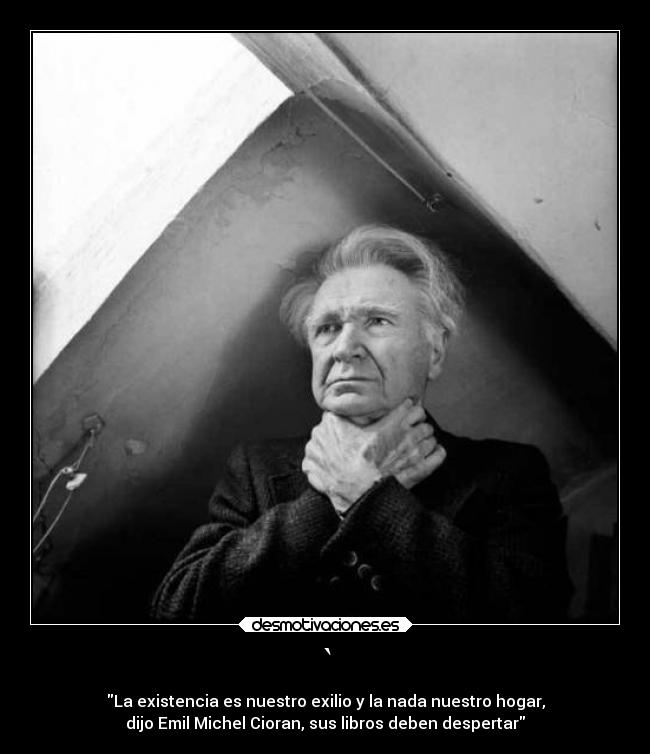 ` - La existencia es nuestro exilio y la nada nuestro hogar,
dijo Emil Michel Cioran, sus libros deben despertar