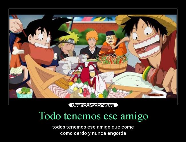 Todo tenemos ese amigo - todos tenemos ese amigo que come
como cerdo y nunca engorda