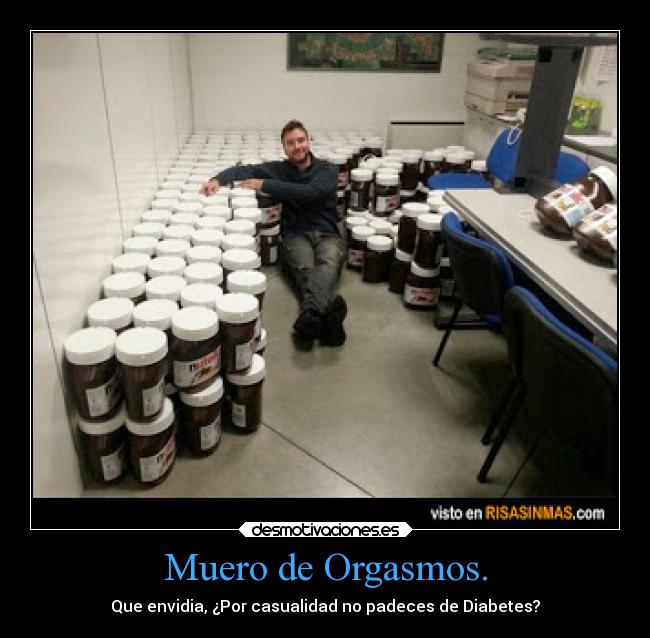 Muero de Orgasmos. - Que envidia, ¿Por casualidad no padeces de Diabetes?