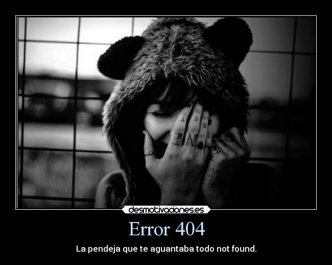 Error 404 - La pendeja que te aguantaba todo not found.