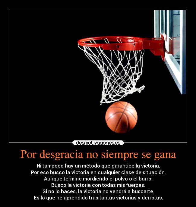 Por desgracia no siempre se gana - Ni tampoco hay un método que garantice la victoria.
Por eso busco la victoria en cualquier clase de situación.
Aunque termine mordiendo el polvo o el barro.
Busco la victoria con todas mis fuerzas.
Si no lo haces, la victoria no vendrá a buscarte.
Es lo que he aprendido tras tantas victorias y derrotas.