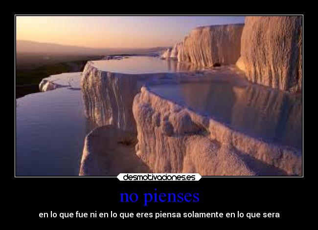 no pienses - en lo que fue ni en lo que eres piensa solamente en lo que sera