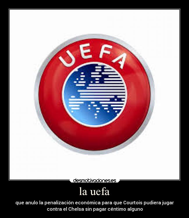 la uefa - que anulo la penalización económica para que Courtois pudiera jugar
contra el Chelsa sin pagar céntimo alguno