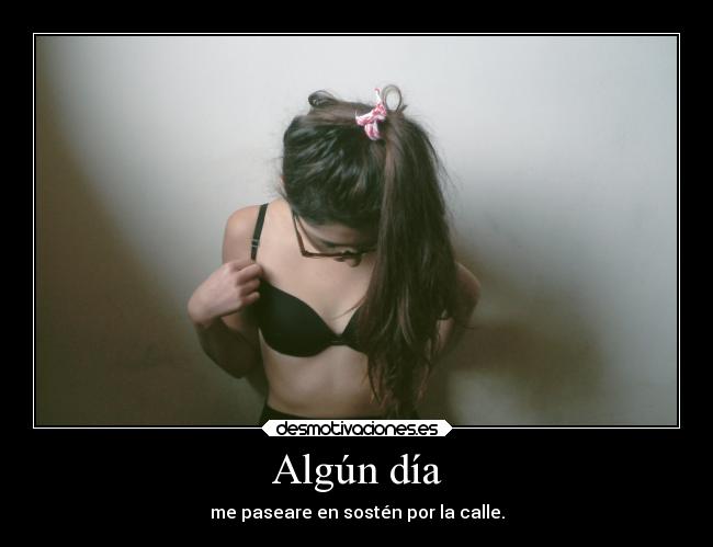 Algún día - me paseare en sostén por la calle.