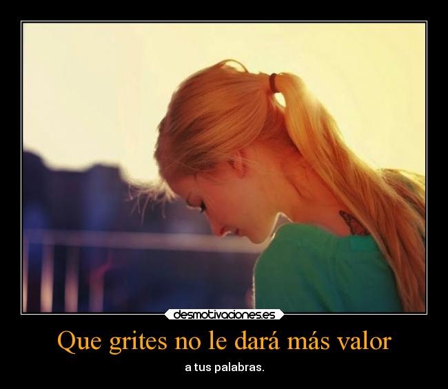 Que grites no le dará más valor -
