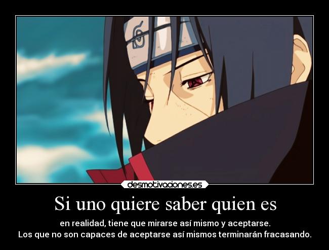 Si uno quiere saber quien es - en realidad, tiene que mirarse así mismo y aceptarse.
Los que no son capaces de aceptarse así mismos terminarán fracasando.