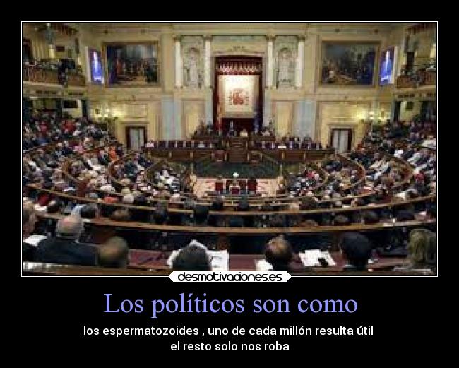 Los políticos son como - los espermatozoides , uno de cada millón resulta útil
el resto solo nos roba