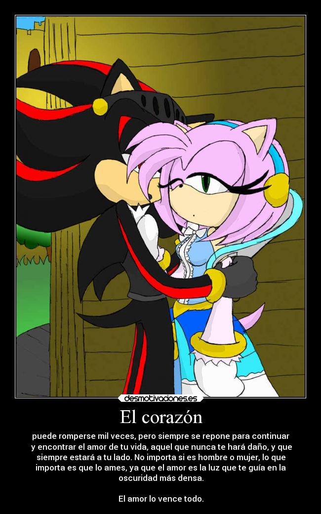El corazón - puede romperse mil veces, pero siempre se repone para continuar
y encontrar el amor de tu vida, aquel que nunca te hará daño, y que
siempre estará a tu lado. No importa si es hombre o mujer, lo que
importa es que lo ames, ya que el amor es la luz que te guía en la
oscuridad más densa.
El amor lo vence todo.