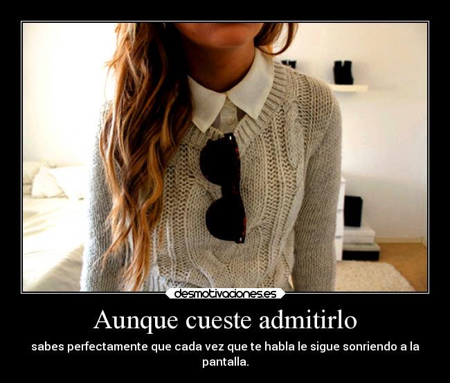 Aunque cueste admitirlo - sabes perfectamente que cada vez que te habla le sigue sonriendo a la
pantalla.