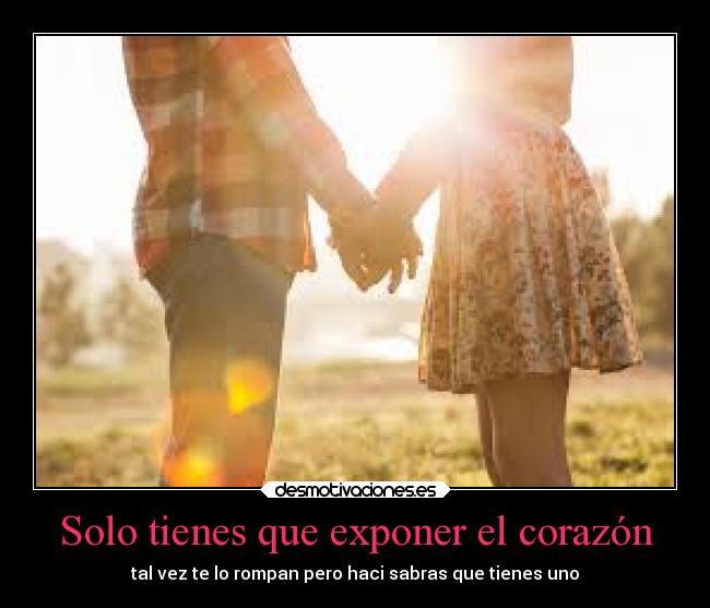 Solo tienes que exponer el corazón - tal vez te lo rompan pero haci sabras que tienes uno