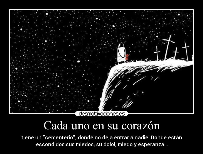 Cada uno en su corazón - tiene un cementerio, donde no deja entrar a nadie. Donde están
escondidos sus miedos, su dolol, miedo y esperanza...