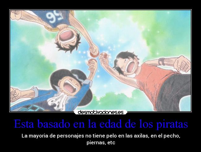 Esta basado en la edad de los piratas - La mayoria de personajes no tiene pelo en las axilas, en el pecho,
piernas, etc