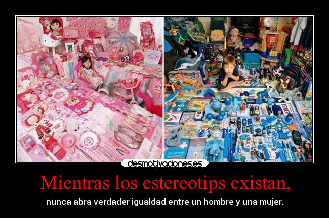 Mientras los estereotips existan, - nunca abra verdader igualdad entre un hombre y una mujer.