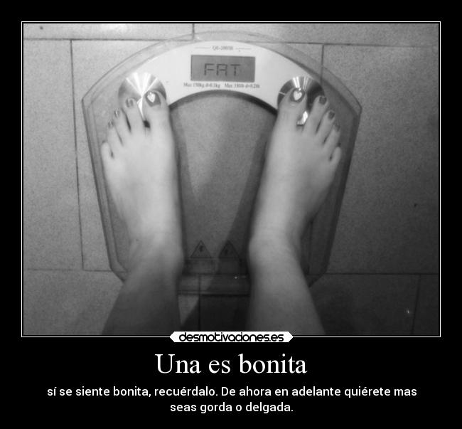 Una es bonita - sí se siente bonita, recuérdalo. De ahora en adelante quiérete mas
seas gorda o delgada.