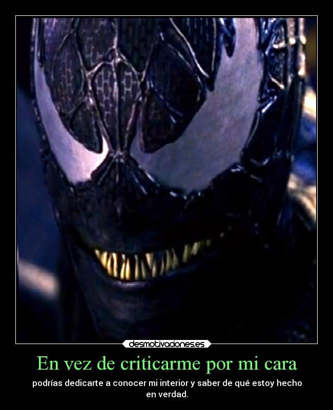 En vez de criticarme por mi cara - podrías dedicarte a conocer mi interior y saber de qué estoy hecho
en verdad.