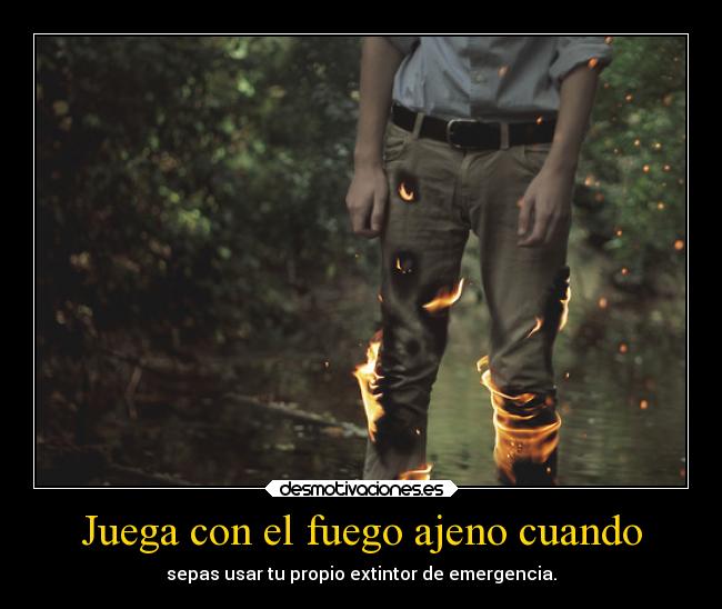 Juega con el fuego ajeno cuando - 