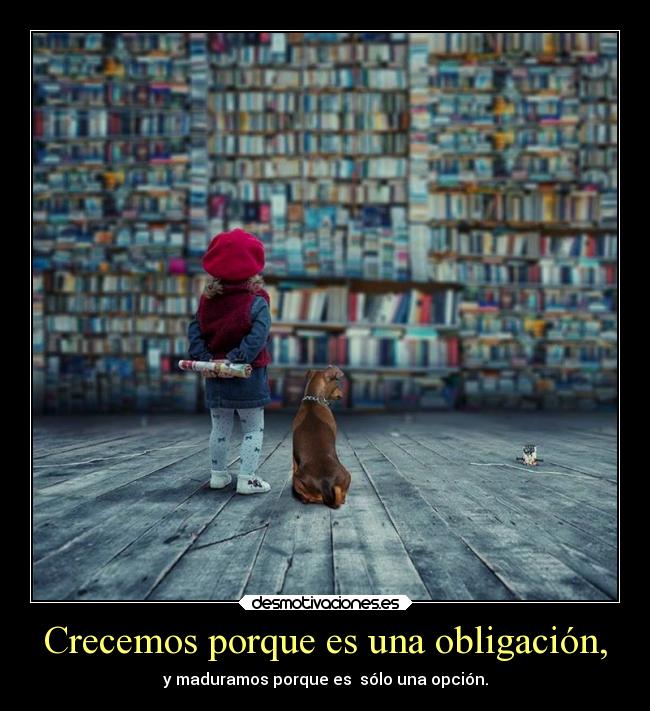Crecemos porque es una obligación, - y maduramos porque es sólo una opción.