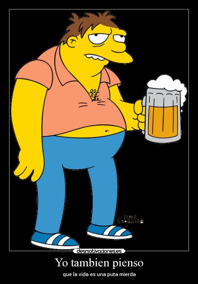 Yo tambien pienso - que la vida es una puta mierda