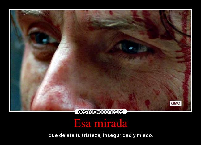Esa mirada - que delata tu tristeza, inseguridad y miedo.