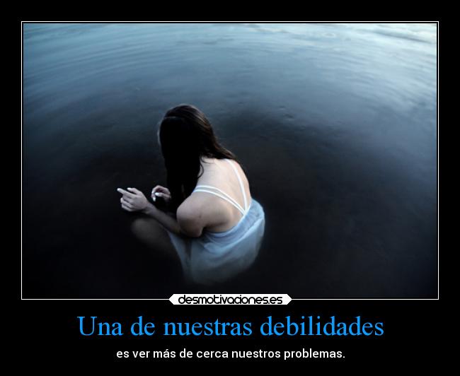 Una de nuestras debilidades - es ver más de cerca nuestros problemas.