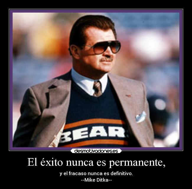 El éxito nunca es permanente, - y el fracaso nunca es definitivo.
--Mike Ditka--