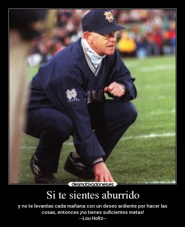 Si te sientes aburrido - y no te levantas cada mañana con un deseo ardiente por hacer las
cosas, entonces ¡no tienes suficientes metas!
--Lou Holtz--