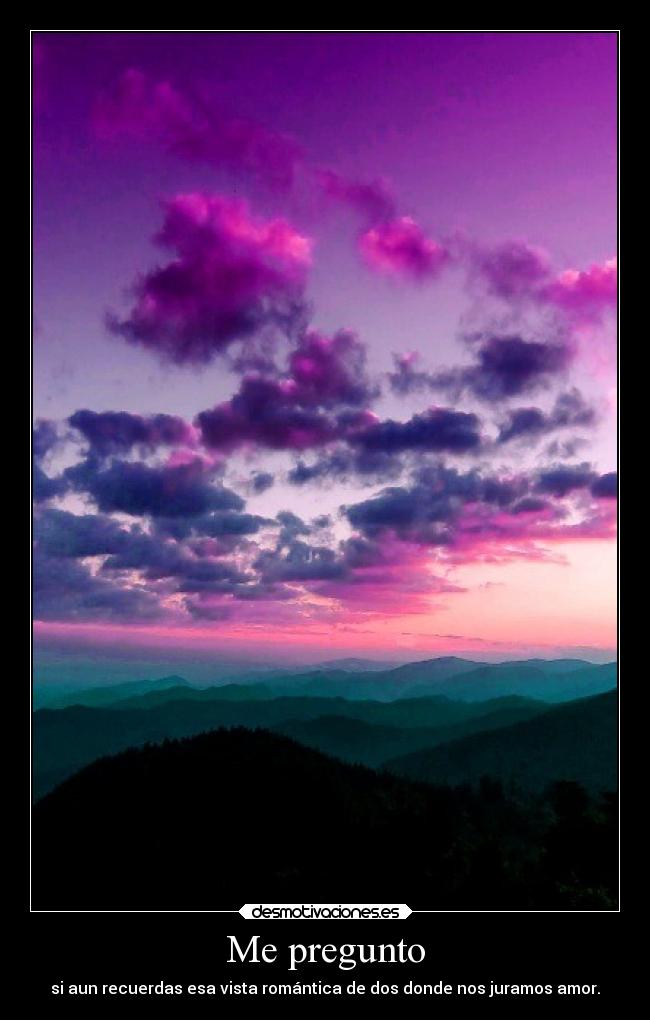 Me pregunto - si aun recuerdas esa vista romántica de dos donde nos juramos amor.