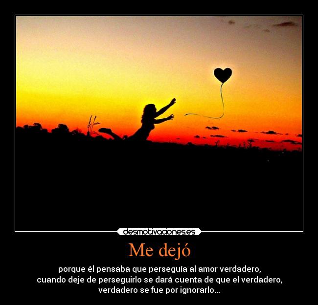 Me dejó - porque él pensaba que perseguía al amor verdadero,
cuando deje de perseguirlo se dará cuenta de que el verdadero,
verdadero se fue por ignorarlo...